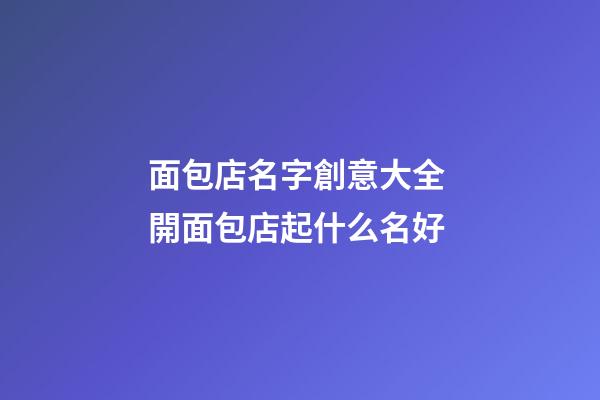 面包店名字創意大全 開面包店起什么名好-第1張-店鋪起名-玄機派